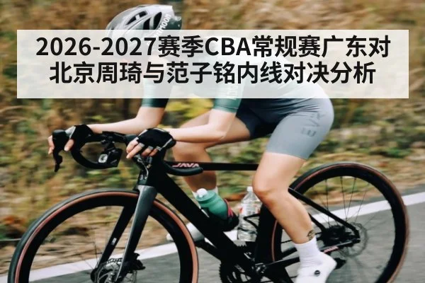 2026-2027赛季CBA常规赛广东对北京周琦与范子铭内线对决分析