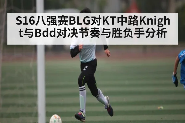 S16八强赛BLG对KT中路Knight与Bdd对决节奏与胜负手分析