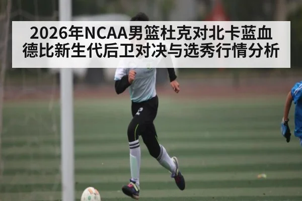 2026年NCAA男篮杜克对北卡蓝血德比新生代后卫对决与选秀行情分析